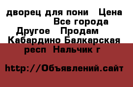 дворец для пони › Цена ­ 2 500 - Все города Другое » Продам   . Кабардино-Балкарская респ.,Нальчик г.